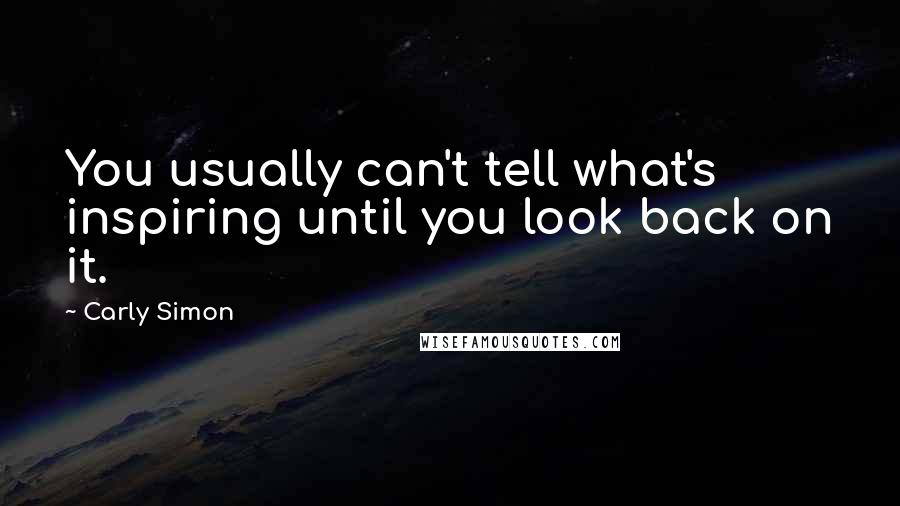 Carly Simon Quotes: You usually can't tell what's inspiring until you look back on it.