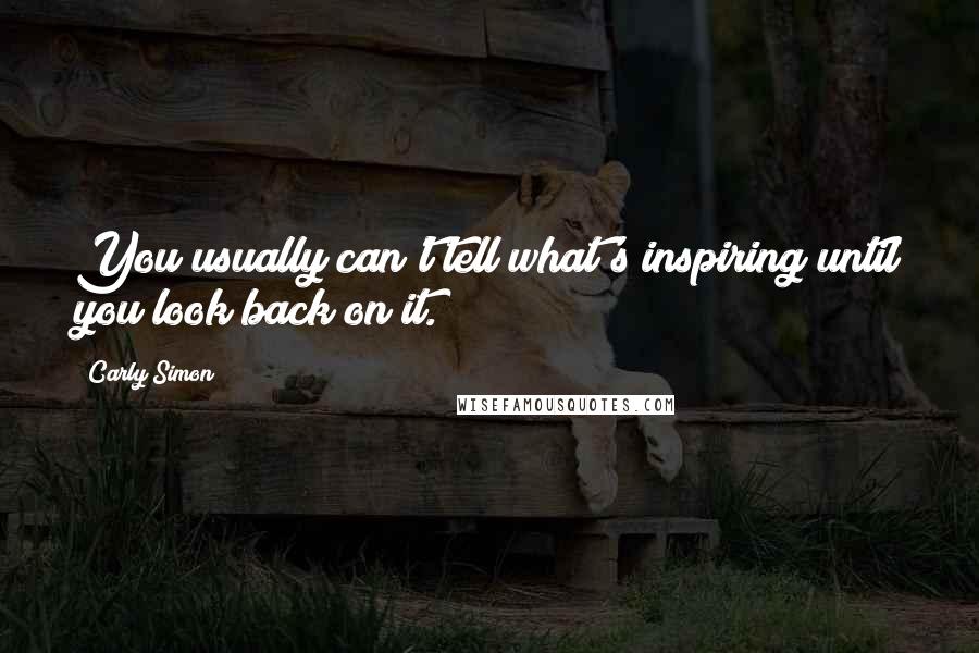 Carly Simon Quotes: You usually can't tell what's inspiring until you look back on it.