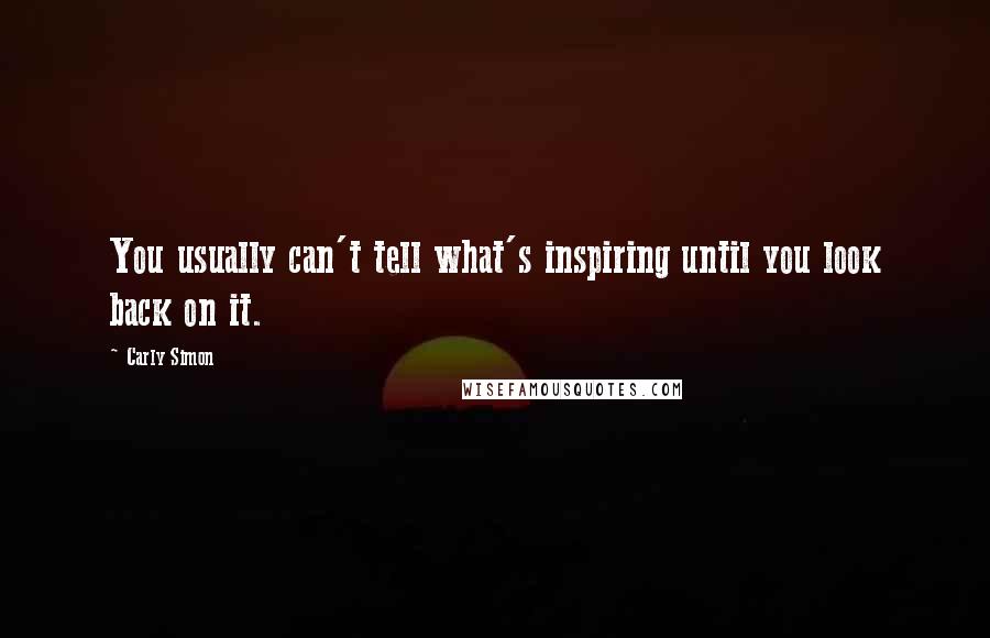 Carly Simon Quotes: You usually can't tell what's inspiring until you look back on it.