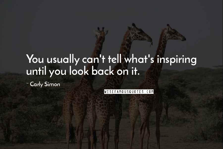 Carly Simon Quotes: You usually can't tell what's inspiring until you look back on it.