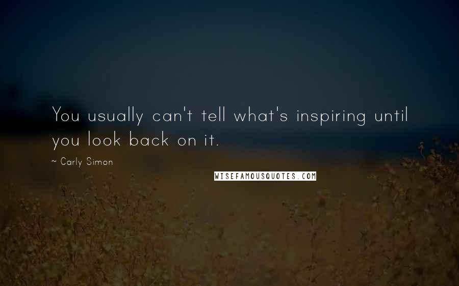 Carly Simon Quotes: You usually can't tell what's inspiring until you look back on it.