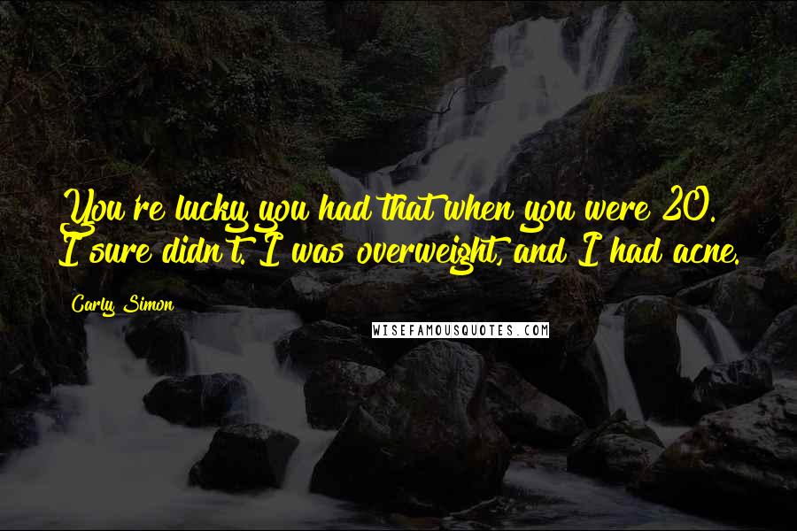 Carly Simon Quotes: You're lucky you had that when you were 20. I sure didn't. I was overweight, and I had acne.