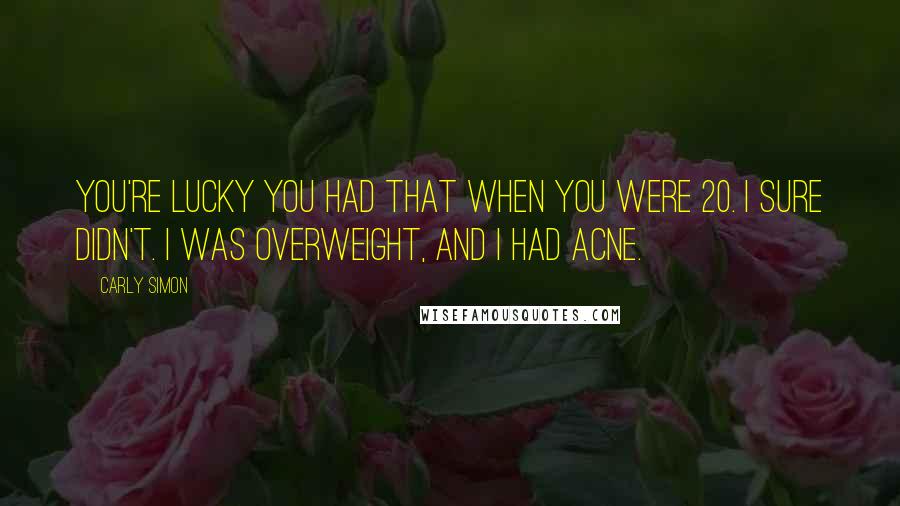 Carly Simon Quotes: You're lucky you had that when you were 20. I sure didn't. I was overweight, and I had acne.