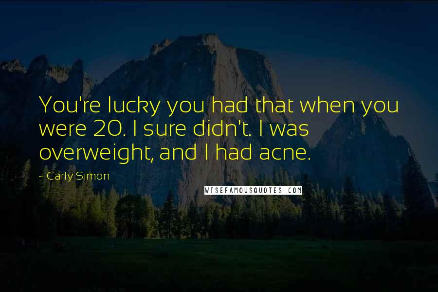 Carly Simon Quotes: You're lucky you had that when you were 20. I sure didn't. I was overweight, and I had acne.