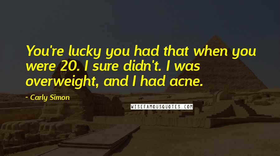 Carly Simon Quotes: You're lucky you had that when you were 20. I sure didn't. I was overweight, and I had acne.