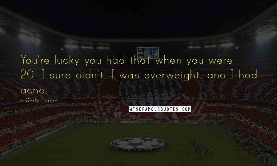 Carly Simon Quotes: You're lucky you had that when you were 20. I sure didn't. I was overweight, and I had acne.