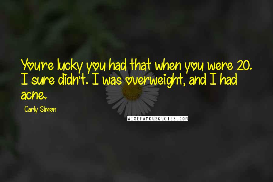 Carly Simon Quotes: You're lucky you had that when you were 20. I sure didn't. I was overweight, and I had acne.