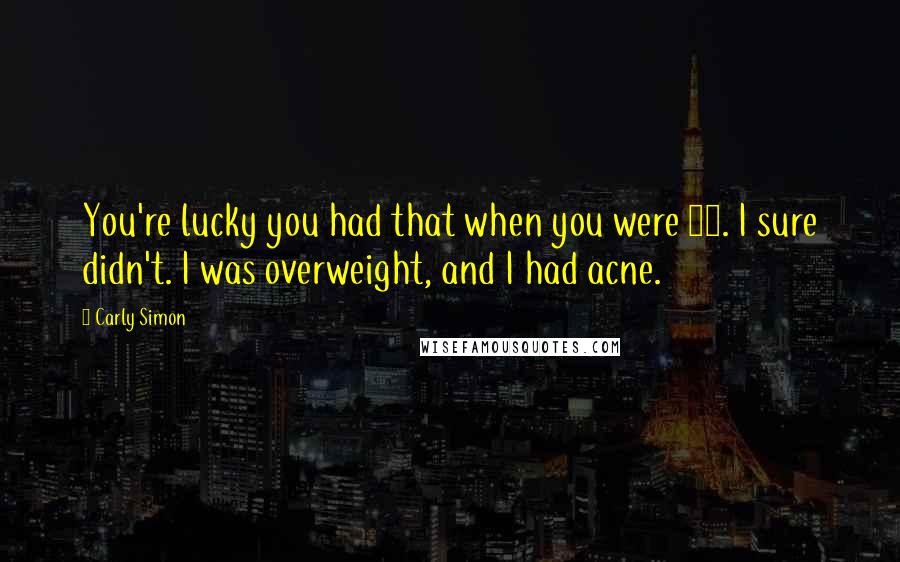 Carly Simon Quotes: You're lucky you had that when you were 20. I sure didn't. I was overweight, and I had acne.