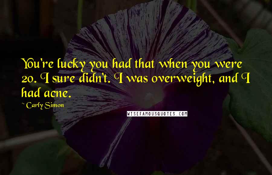 Carly Simon Quotes: You're lucky you had that when you were 20. I sure didn't. I was overweight, and I had acne.