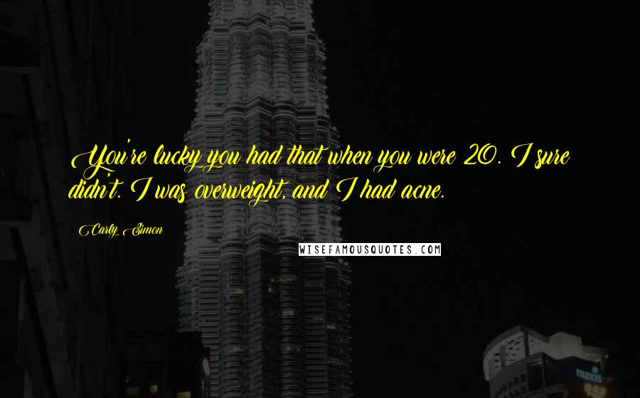 Carly Simon Quotes: You're lucky you had that when you were 20. I sure didn't. I was overweight, and I had acne.