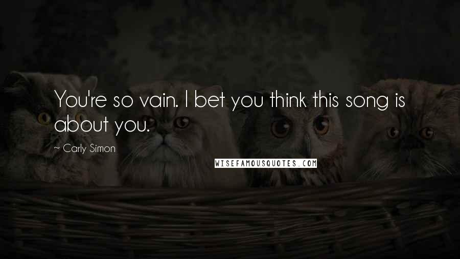 Carly Simon Quotes: You're so vain. I bet you think this song is about you.