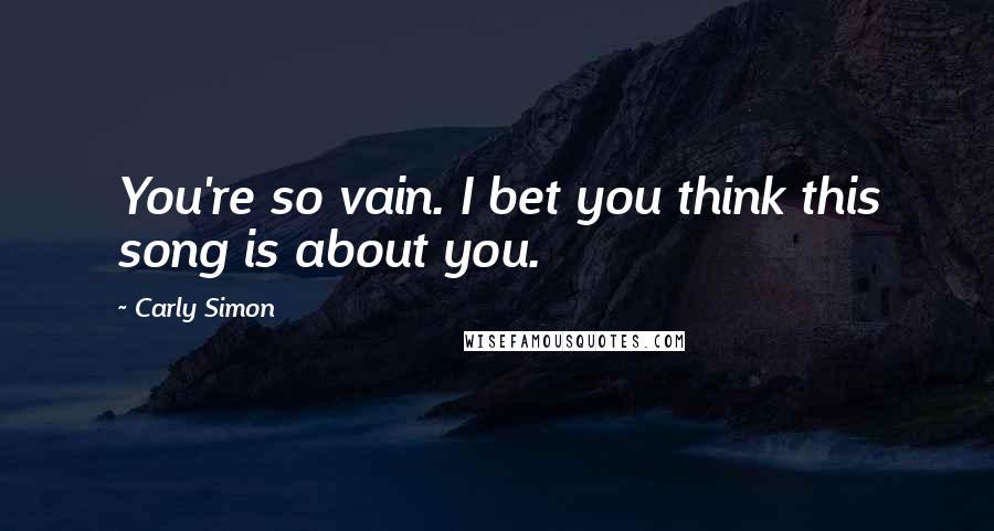 Carly Simon Quotes: You're so vain. I bet you think this song is about you.