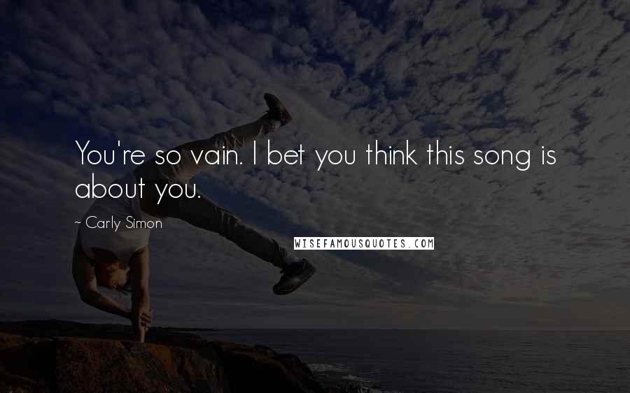 Carly Simon Quotes: You're so vain. I bet you think this song is about you.