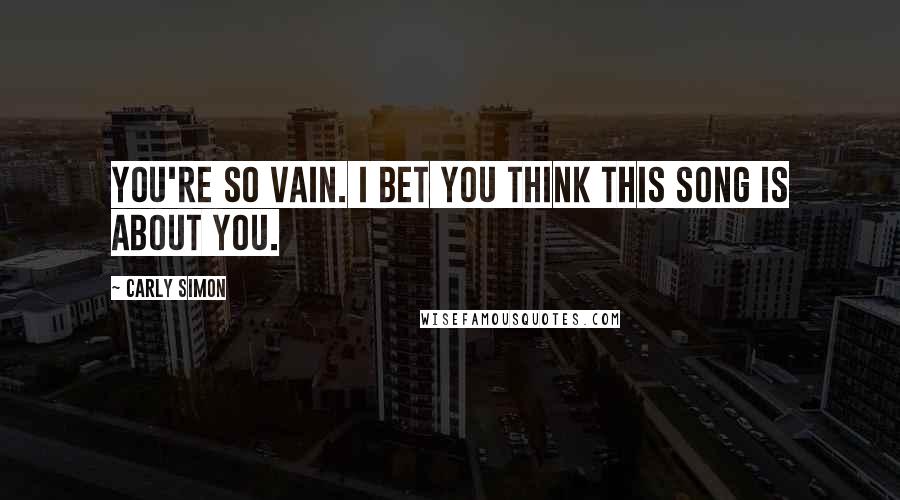 Carly Simon Quotes: You're so vain. I bet you think this song is about you.