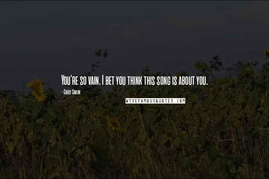 Carly Simon Quotes: You're so vain. I bet you think this song is about you.