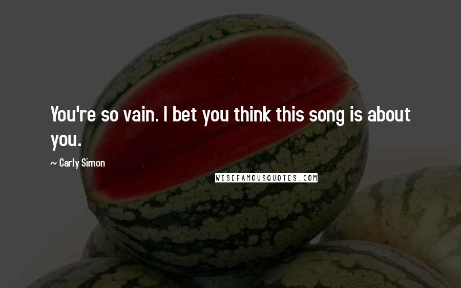 Carly Simon Quotes: You're so vain. I bet you think this song is about you.