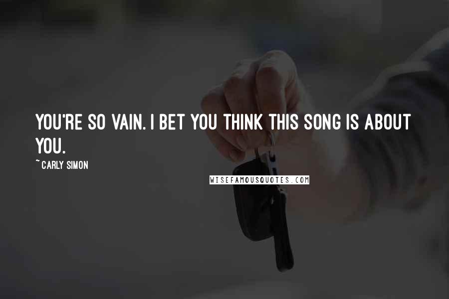 Carly Simon Quotes: You're so vain. I bet you think this song is about you.