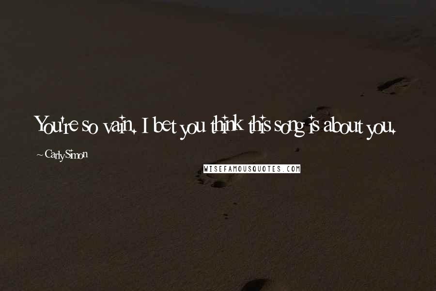 Carly Simon Quotes: You're so vain. I bet you think this song is about you.