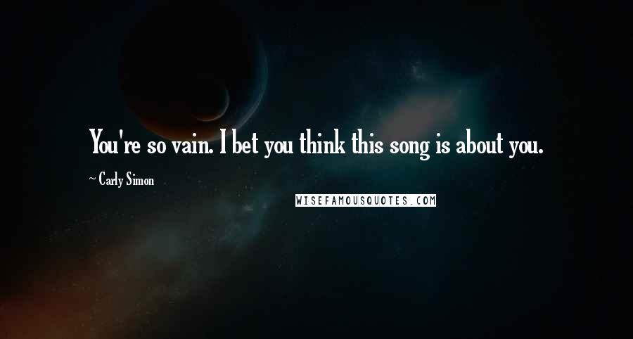 Carly Simon Quotes: You're so vain. I bet you think this song is about you.
