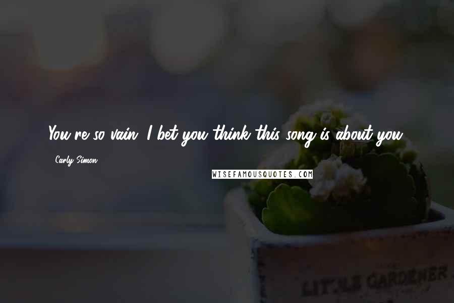 Carly Simon Quotes: You're so vain. I bet you think this song is about you.