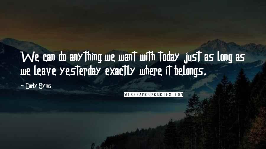 Carly Syms Quotes: We can do anything we want with today just as long as we leave yesterday exactly where it belongs.