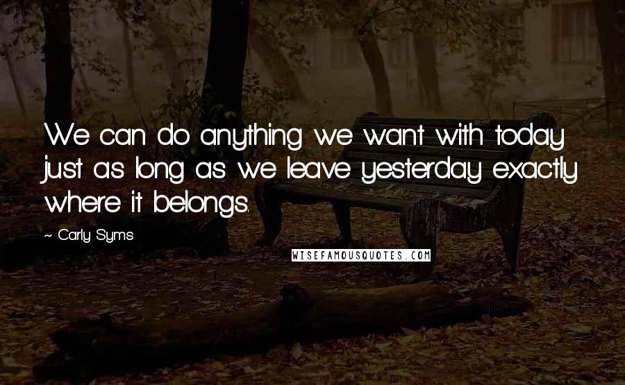 Carly Syms Quotes: We can do anything we want with today just as long as we leave yesterday exactly where it belongs.