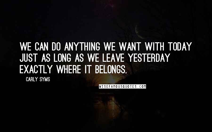 Carly Syms Quotes: We can do anything we want with today just as long as we leave yesterday exactly where it belongs.