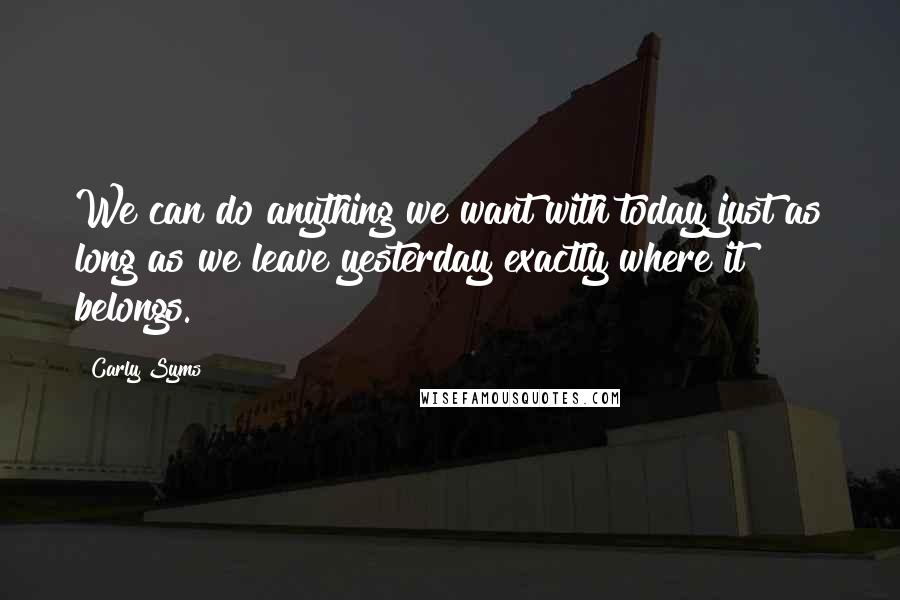 Carly Syms Quotes: We can do anything we want with today just as long as we leave yesterday exactly where it belongs.
