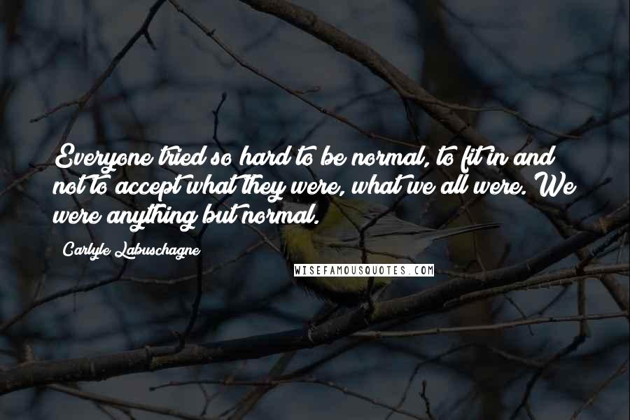 Carlyle Labuschagne Quotes: Everyone tried so hard to be normal, to fit in and not to accept what they were, what we all were. We were anything but normal.