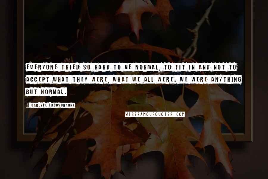 Carlyle Labuschagne Quotes: Everyone tried so hard to be normal, to fit in and not to accept what they were, what we all were. We were anything but normal.