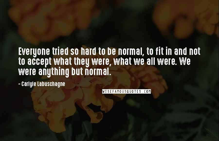 Carlyle Labuschagne Quotes: Everyone tried so hard to be normal, to fit in and not to accept what they were, what we all were. We were anything but normal.