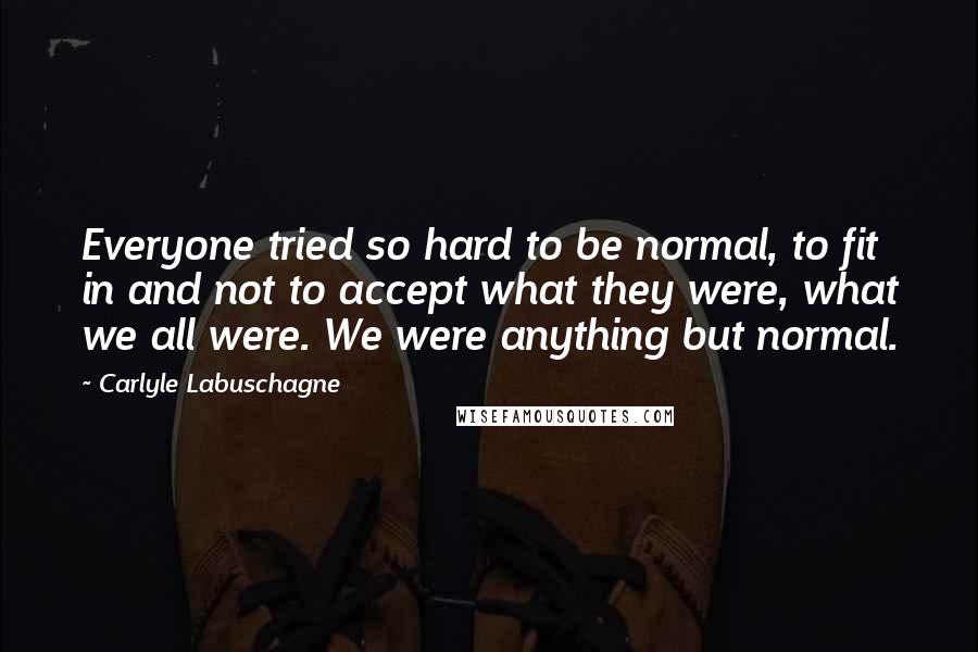 Carlyle Labuschagne Quotes: Everyone tried so hard to be normal, to fit in and not to accept what they were, what we all were. We were anything but normal.