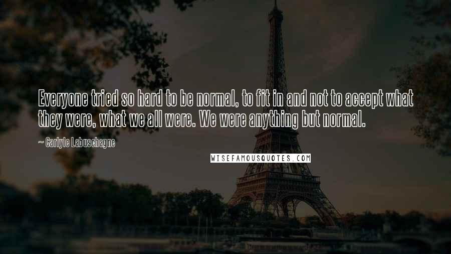 Carlyle Labuschagne Quotes: Everyone tried so hard to be normal, to fit in and not to accept what they were, what we all were. We were anything but normal.