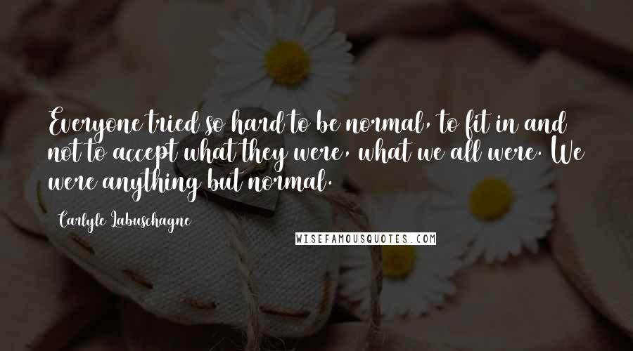 Carlyle Labuschagne Quotes: Everyone tried so hard to be normal, to fit in and not to accept what they were, what we all were. We were anything but normal.