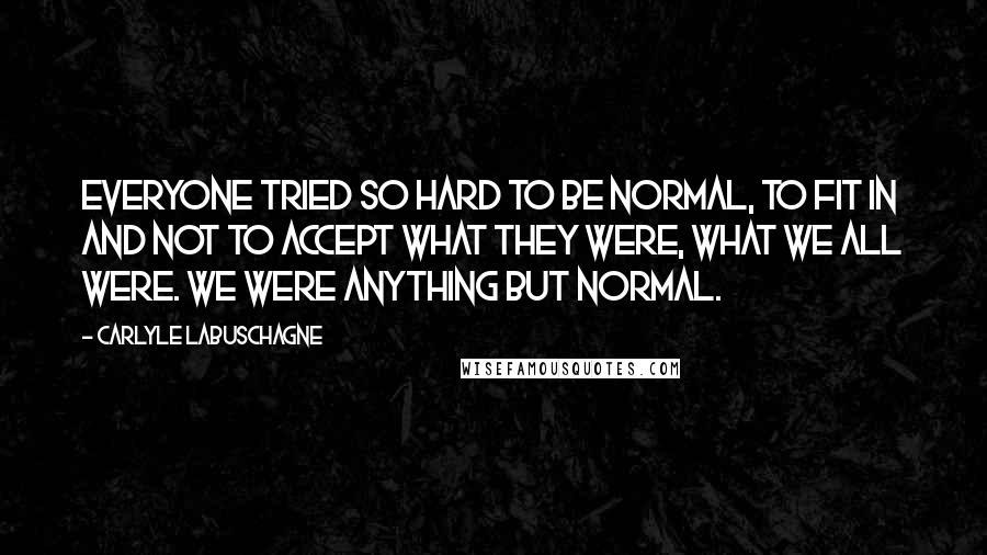 Carlyle Labuschagne Quotes: Everyone tried so hard to be normal, to fit in and not to accept what they were, what we all were. We were anything but normal.