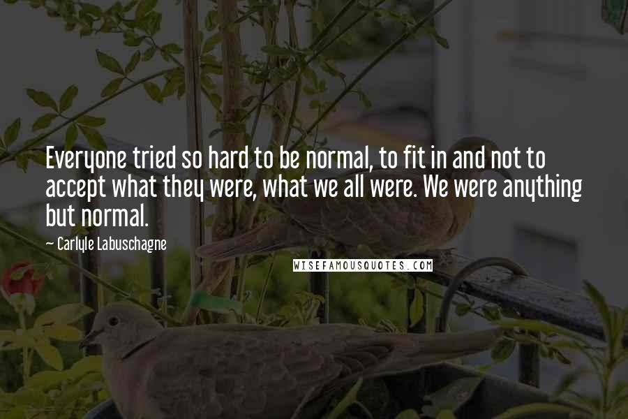 Carlyle Labuschagne Quotes: Everyone tried so hard to be normal, to fit in and not to accept what they were, what we all were. We were anything but normal.