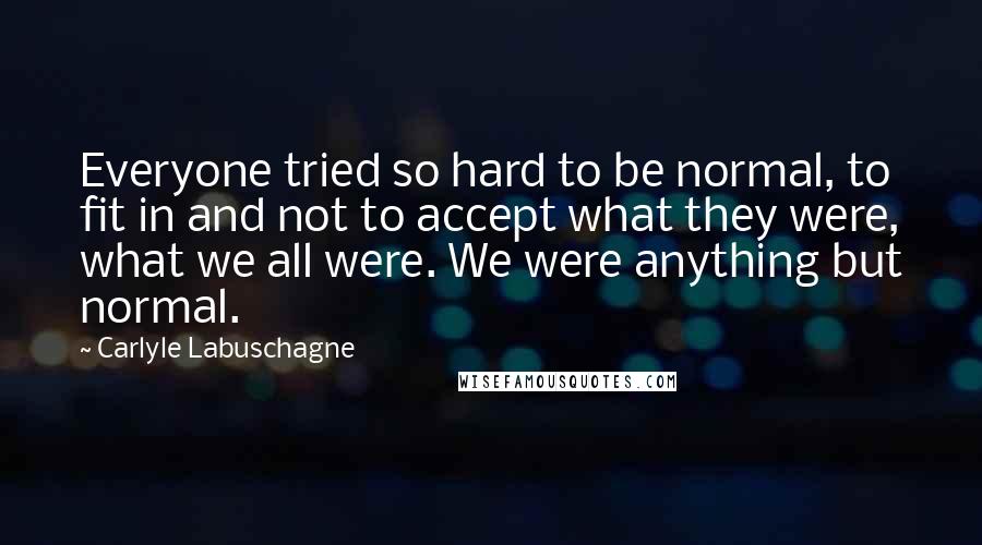 Carlyle Labuschagne Quotes: Everyone tried so hard to be normal, to fit in and not to accept what they were, what we all were. We were anything but normal.