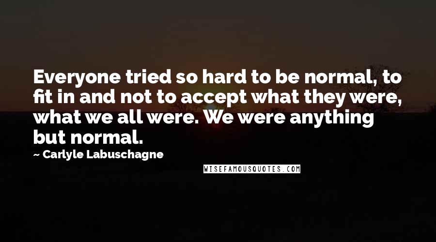 Carlyle Labuschagne Quotes: Everyone tried so hard to be normal, to fit in and not to accept what they were, what we all were. We were anything but normal.