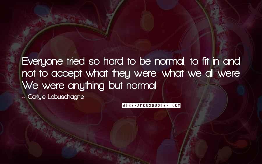 Carlyle Labuschagne Quotes: Everyone tried so hard to be normal, to fit in and not to accept what they were, what we all were. We were anything but normal.