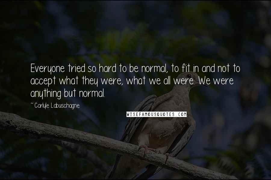 Carlyle Labuschagne Quotes: Everyone tried so hard to be normal, to fit in and not to accept what they were, what we all were. We were anything but normal.