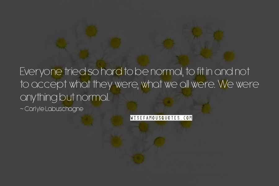 Carlyle Labuschagne Quotes: Everyone tried so hard to be normal, to fit in and not to accept what they were, what we all were. We were anything but normal.