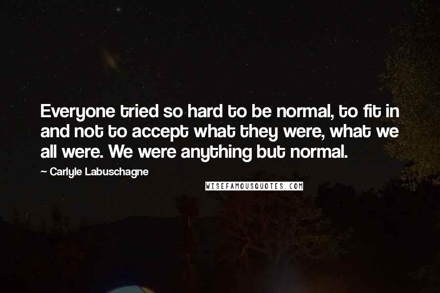 Carlyle Labuschagne Quotes: Everyone tried so hard to be normal, to fit in and not to accept what they were, what we all were. We were anything but normal.