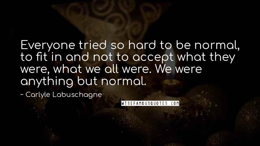 Carlyle Labuschagne Quotes: Everyone tried so hard to be normal, to fit in and not to accept what they were, what we all were. We were anything but normal.