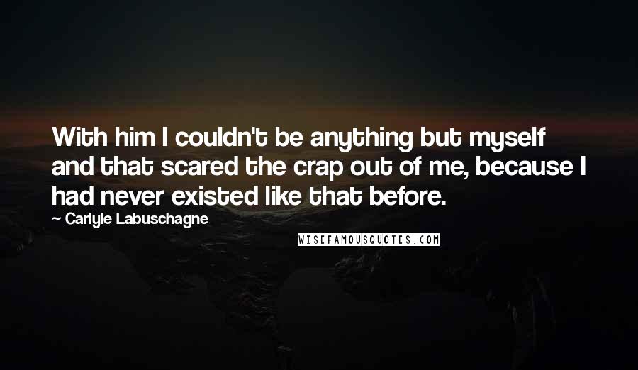 Carlyle Labuschagne Quotes: With him I couldn't be anything but myself and that scared the crap out of me, because I had never existed like that before.