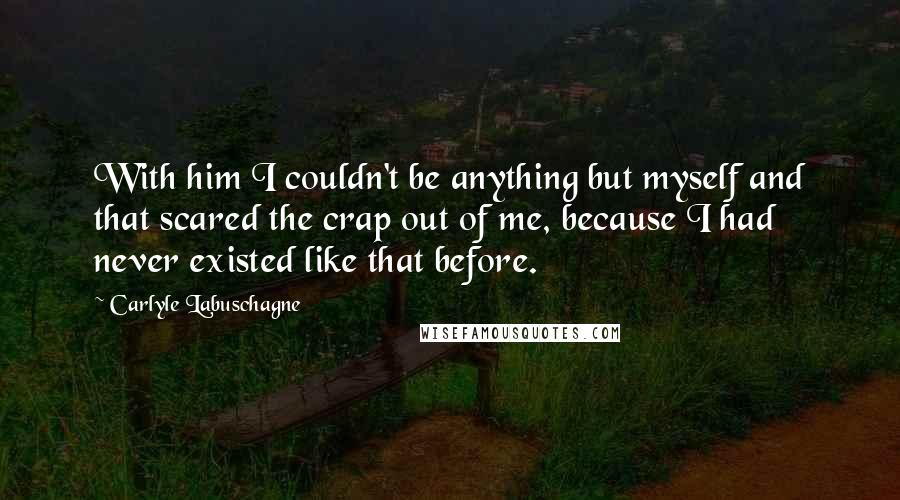 Carlyle Labuschagne Quotes: With him I couldn't be anything but myself and that scared the crap out of me, because I had never existed like that before.