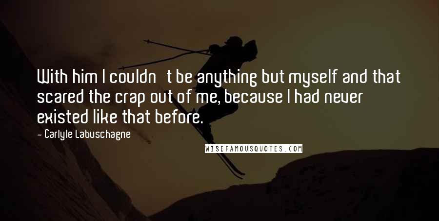 Carlyle Labuschagne Quotes: With him I couldn't be anything but myself and that scared the crap out of me, because I had never existed like that before.