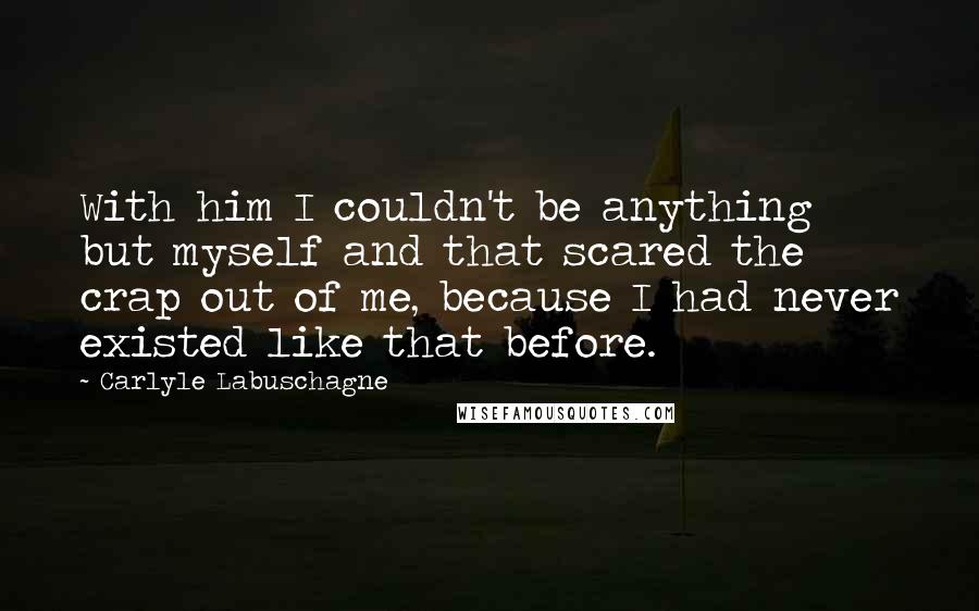 Carlyle Labuschagne Quotes: With him I couldn't be anything but myself and that scared the crap out of me, because I had never existed like that before.