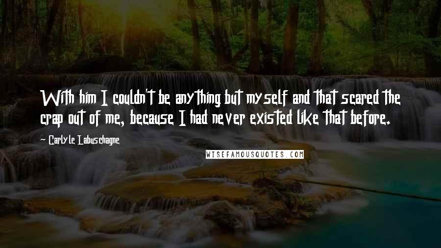 Carlyle Labuschagne Quotes: With him I couldn't be anything but myself and that scared the crap out of me, because I had never existed like that before.