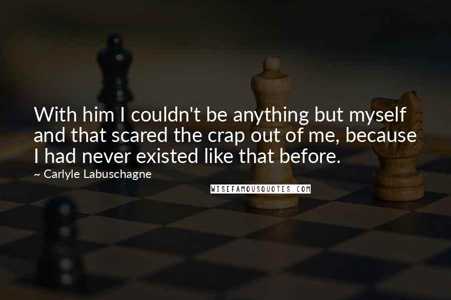 Carlyle Labuschagne Quotes: With him I couldn't be anything but myself and that scared the crap out of me, because I had never existed like that before.