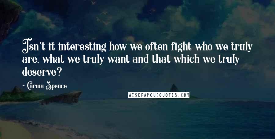 Carma Spence Quotes: Isn't it interesting how we often fight who we truly are, what we truly want and that which we truly deserve?